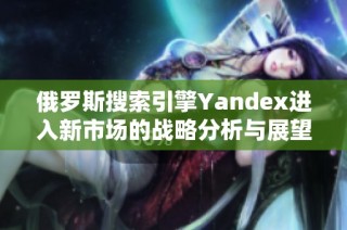 俄罗斯搜索引擎Yandex进入新市场的战略分析与展望