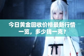 今日黄金回收价格最新行情一览，多少钱一克？