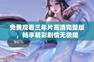 免费观看三年片高清完整版，畅享精彩剧情无极限