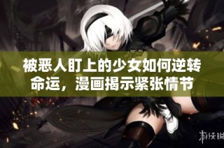 被恶人盯上的少女如何逆转命运，漫画揭示紧张情节