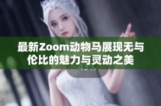 最新Zoom动物马展现无与伦比的魅力与灵动之美