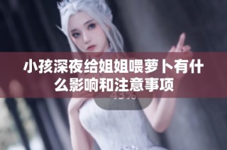 小孩深夜给姐姐喂萝卜有什么影响和注意事项