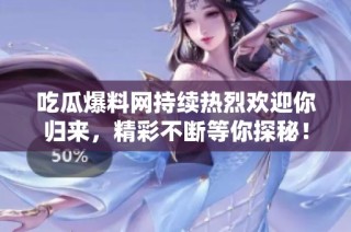 吃瓜爆料网持续热烈欢迎你归来，精彩不断等你探秘！