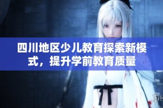 四川地区少儿教育探索新模式，提升学前教育质量