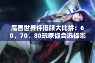 魔兽世界怀旧服大比拼：60、70、80玩家你会选择哪个版本？