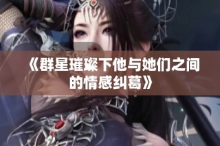 《群星璀璨下他与她们之间的情感纠葛》