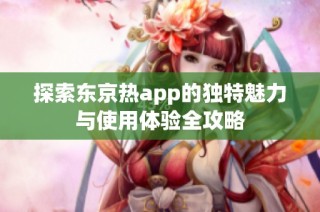 探索东京热app的独特魅力与使用体验全攻略