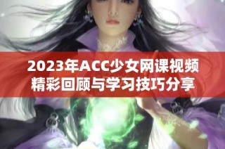 2023年ACC少女网课视频精彩回顾与学习技巧分享