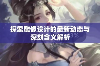 探索雕像设计的最新动态与深刻含义解析