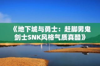 《地下城与勇士：赶脚男鬼剑士SNK风格气质真酷》