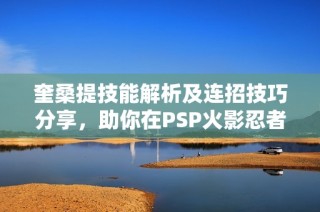 奎桑提技能解析及连招技巧分享，助你在PSP火影忍者中获胜