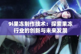 9i果冻制作技术：探索果冻行业的创新与未来发展