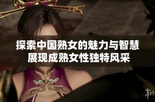 探索中国熟女的魅力与智慧 展现成熟女性独特风采