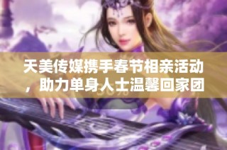 天美传媒携手春节相亲活动，助力单身人士温馨回家团聚