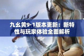 九幺黄9·1版本更新：新特性与玩家体验全面解析