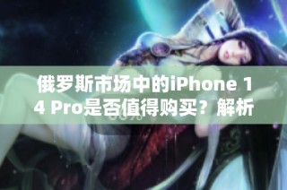 俄罗斯市场中的iPhone 14 Pro是否值得购买？解析与推荐