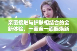 亲密接触与护肤相结合的全新体验，一面亲一面膜焕新上市