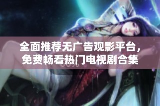 全面推荐无广告观影平台，免费畅看热门电视剧合集