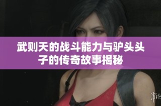 武则天的战斗能力与驴头头子的传奇故事揭秘