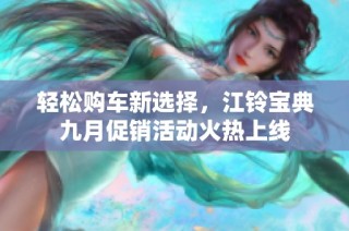 轻松购车新选择，江铃宝典九月促销活动火热上线