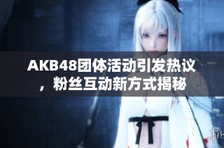 AKB48团体活动引发热议，粉丝互动新方式揭秘