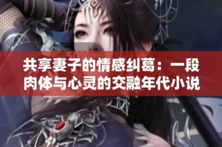 共享妻子的情感纠葛：一段肉体与心灵的交融年代小说