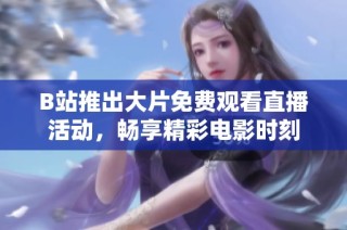 B站推出大片免费观看直播活动，畅享精彩电影时刻