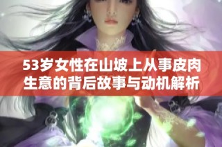 53岁女性在山坡上从事皮肉生意的背后故事与动机解析