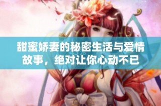 甜蜜娇妻的秘密生活与爱情故事，绝对让你心动不已