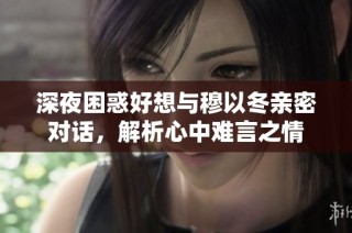 深夜困惑好想与穆以冬亲密对话，解析心中难言之情