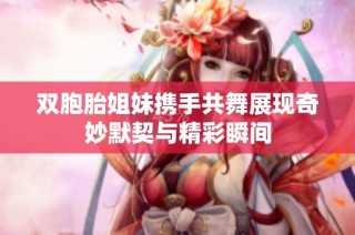 双胞胎姐妹携手共舞展现奇妙默契与精彩瞬间