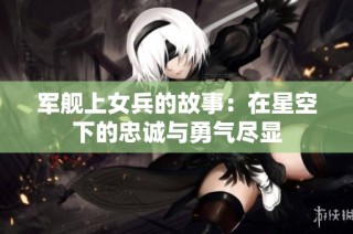 军舰上女兵的故事：在星空下的忠诚与勇气尽显