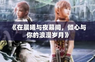 《在晨曦与夜幕间，倾心与你的浪漫岁月》