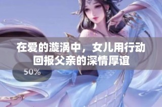 在爱的漩涡中，女儿用行动回报父亲的深情厚谊