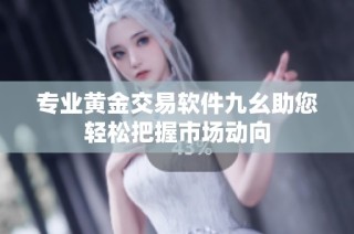 专业黄金交易软件九幺助您轻松把握市场动向