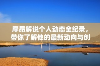 摩昂解说个人动态全纪录，带你了解他的最新动向与创作分享