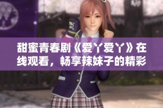 甜蜜青春剧《爱丫爱丫》在线观看，畅享辣妹子的精彩人生