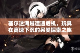 塞尔达海域遭遇危机，玩具在高速下沉的另类探索之旅