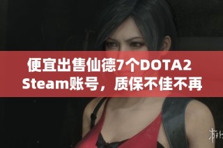 便宜出售仙德7个DOTA2 Steam账号，质保不佳不再继续使用