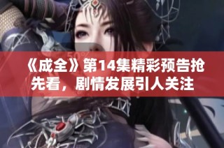 《成全》第14集精彩预告抢先看，剧情发展引人关注