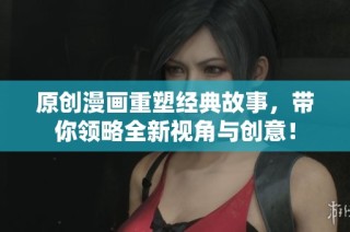 原创漫画重塑经典故事，带你领略全新视角与创意！