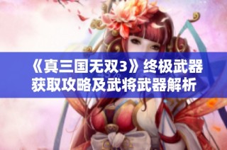 《真三国无双3》终极武器获取攻略及武将武器解析