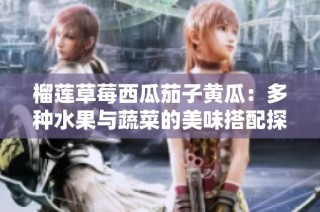 榴莲草莓西瓜茄子黄瓜：多种水果与蔬菜的美味搭配探索