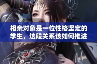 相亲对象是一位性格坚定的学生，这段关系该如何推进