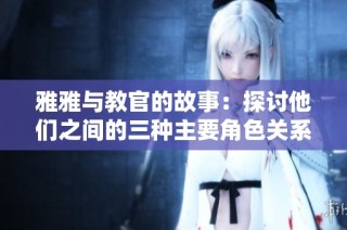 雅雅与教官的故事：探讨他们之间的三种主要角色关系