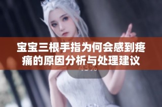 宝宝三根手指为何会感到疼痛的原因分析与处理建议