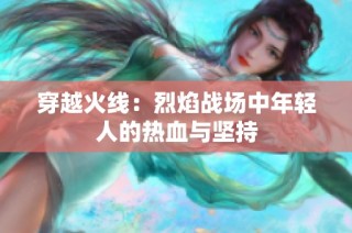 穿越火线：烈焰战场中年轻人的热血与坚持