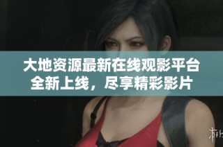 大地资源最新在线观影平台全新上线，尽享精彩影片