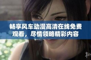 畅享风车动漫高清在线免费观看，尽情领略精彩内容