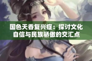 国色天香复兴症：探讨文化自信与民族骄傲的交汇点